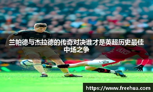兰帕德与杰拉德的传奇对决谁才是英超历史最佳中场之争